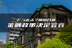 どうみる？植田日銀　金融政策決定会合