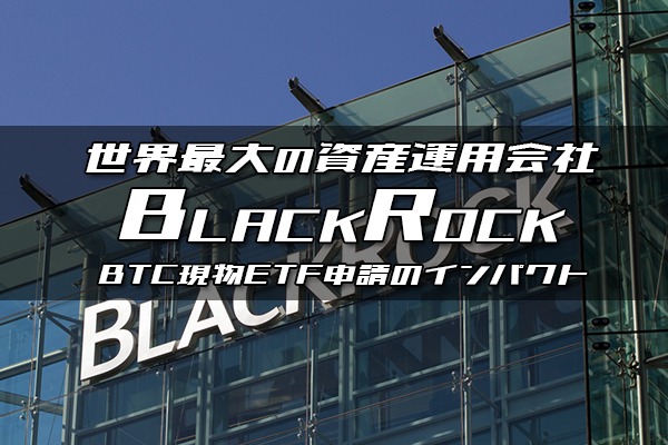 世界最大の資産運用会社BLACKROCK BTC現物ETF申請のインパクト
