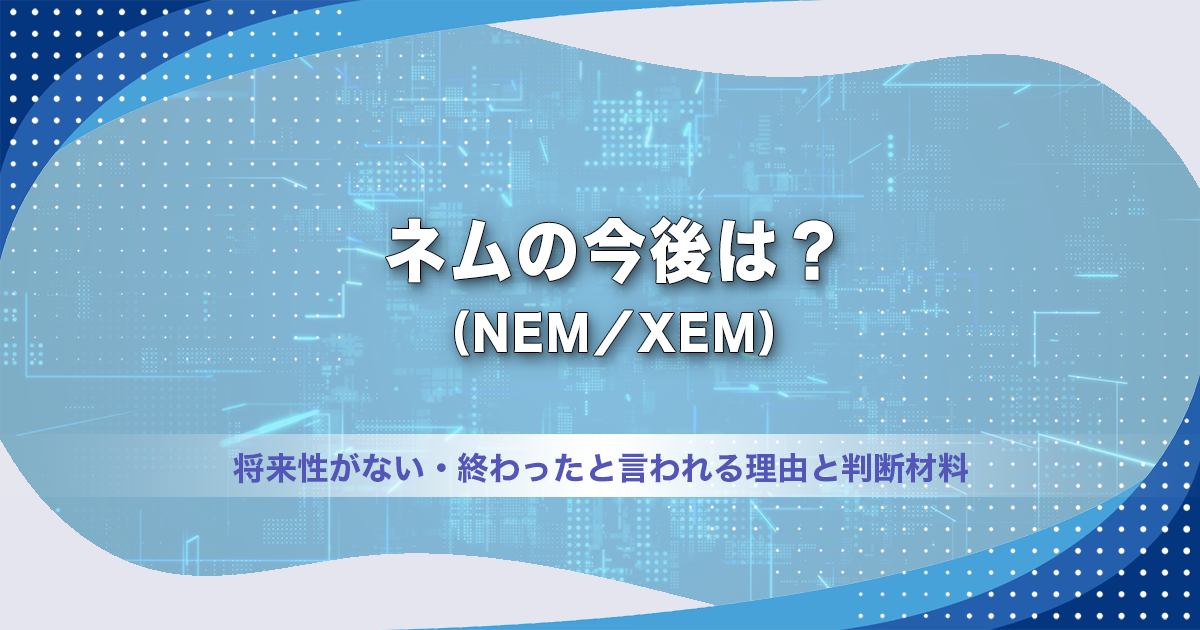 ネム（NEM／XEM）の今後は？将来性がない・終わったと言われる理由と判断材料