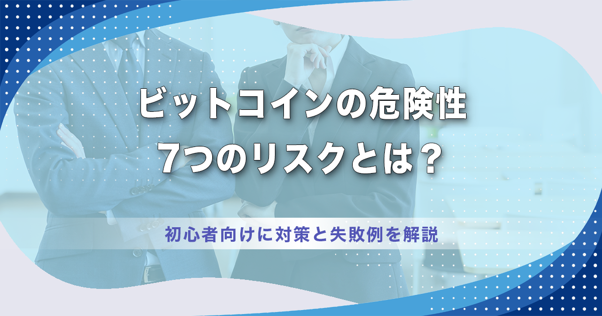 ビットコインの危険性・7つのリスクとは？初心者向けに対策と失敗例を解説