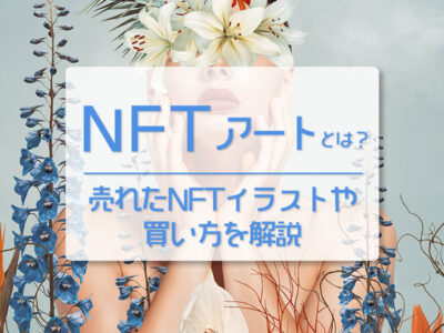 NFTアートとは？売れたNFTイラストや買い方を解説