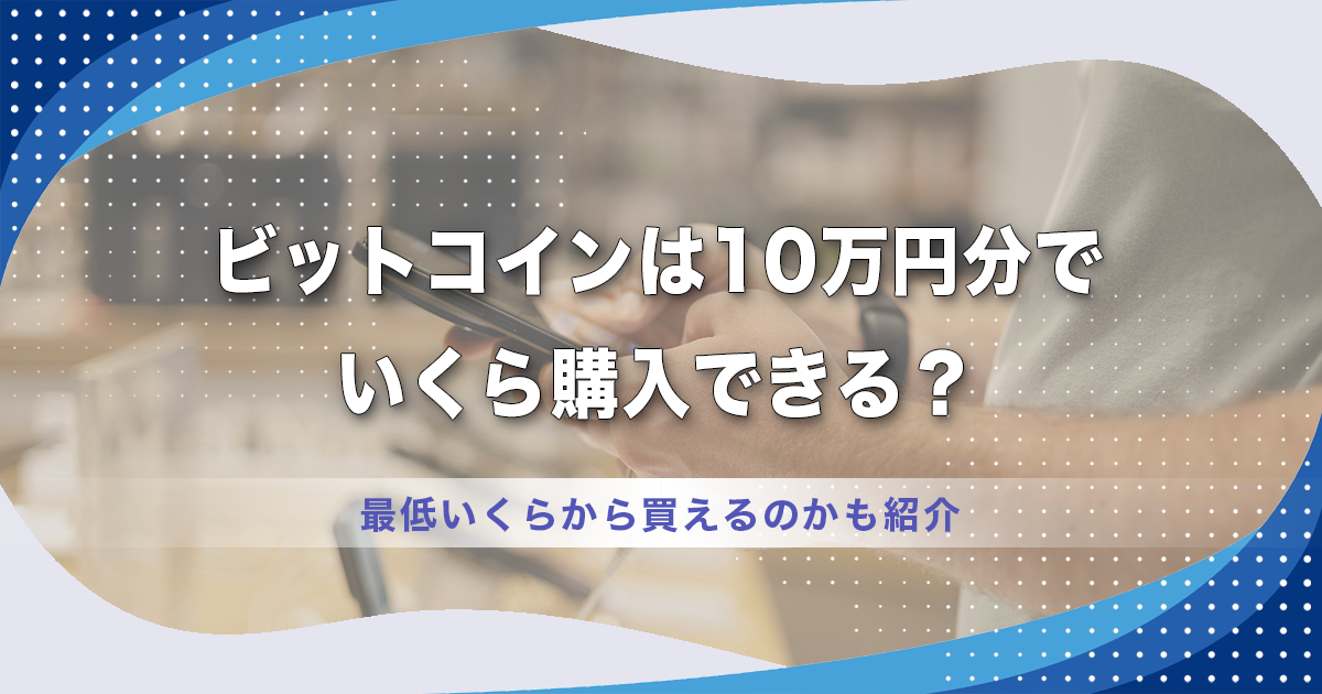 ビットコイン(BTC)は10万円分でいくら購入できる？ビットコイン(BTC)は最低いくらから買えるのかも紹介