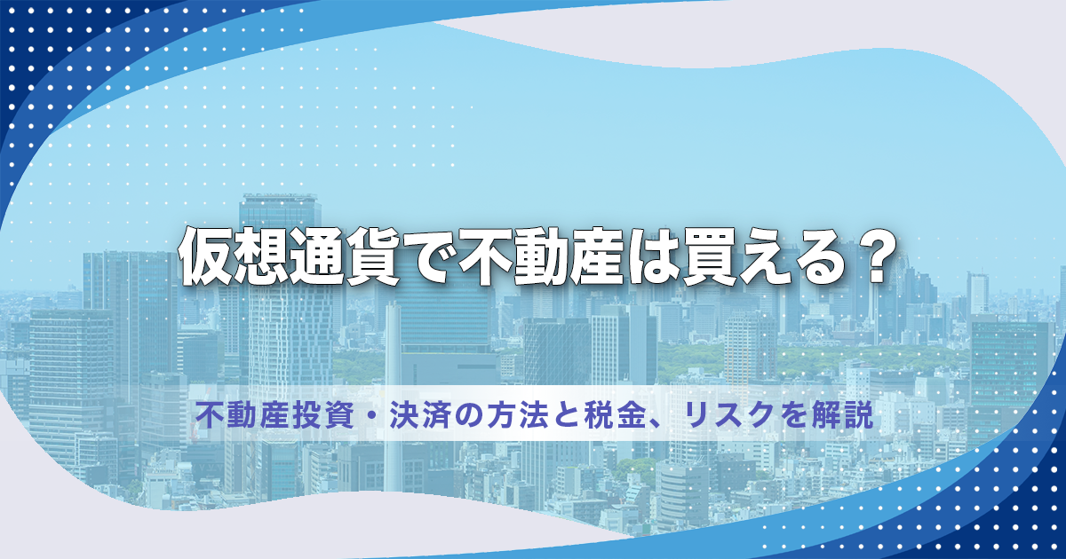 仮想通貨で不動産は買える？不動産投資・決済の方法と税金、リスクを解説
