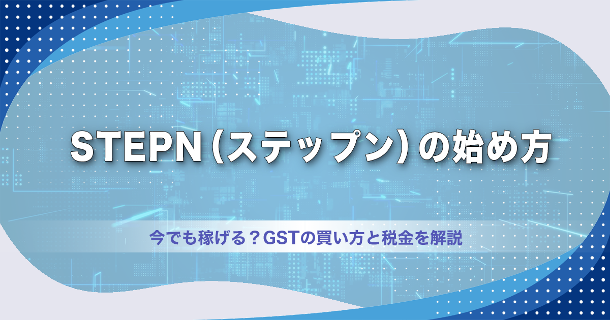 STEPN（ステップン）の始め方｜今でも稼げる？GSTの買い方と税金を解説