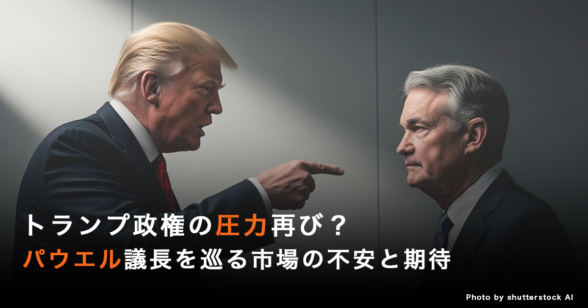 トランプ政権の圧力再び？パウエル議長を巡る市場の不安と期待