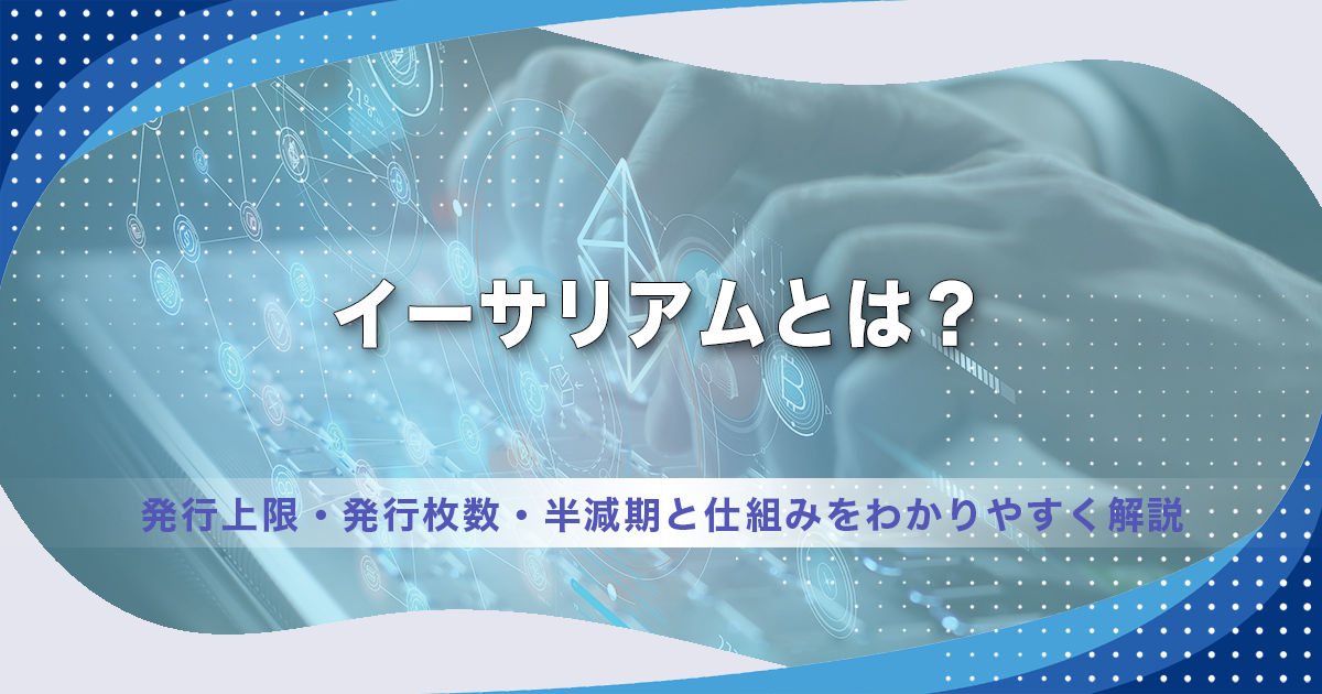 イーサリアムとは？発行上限・発行枚数・半減期と仕組みをわかりやすく解説